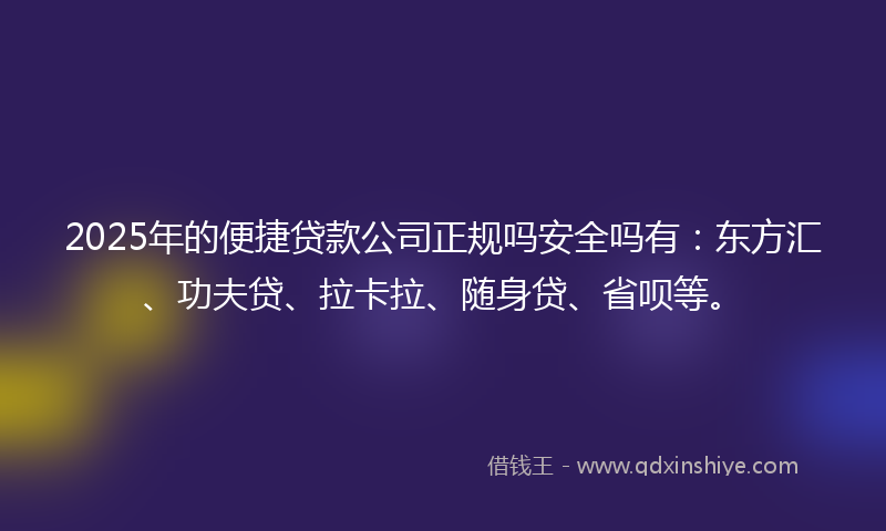 2025年的便捷贷款公司正规吗安全吗有：东方汇、功夫贷、拉卡拉、随身贷、省呗等。