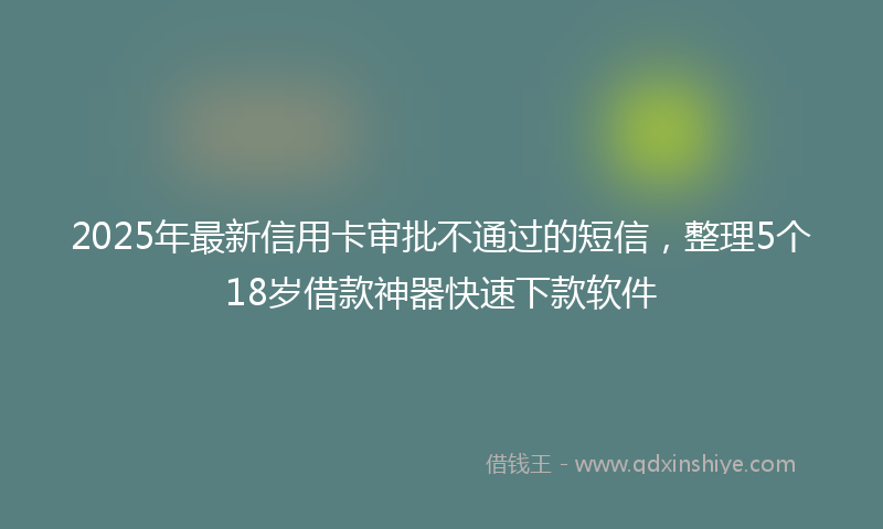 2025年最新信用卡审批不通过的短信，整理5个18岁借款神器快速下款软件