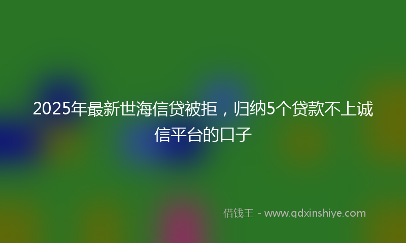 2025年最新世海信贷被拒，归纳5个贷款不上诚信平台的口子