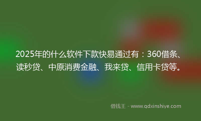 2025年的什么软件下款快易通过有：360借条、读秒贷、中原消费金融、我来贷、信用卡贷等。