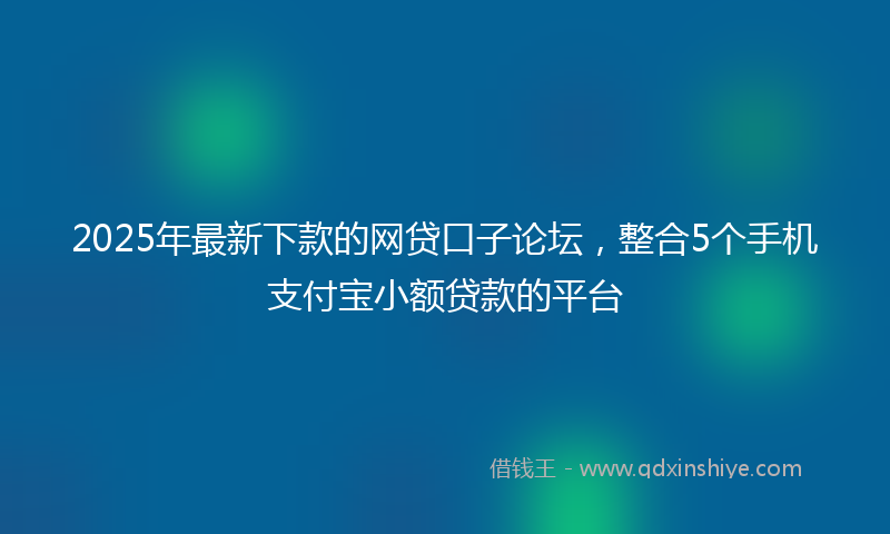 2025年最新下款的网贷口子论坛，整合5个手机支付宝小额贷款的平台