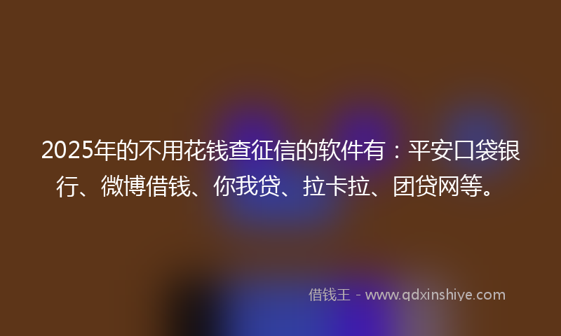 2025年的不用花钱查征信的软件有：平安口袋银行、微博借钱、你我贷、拉卡拉、团贷网等。