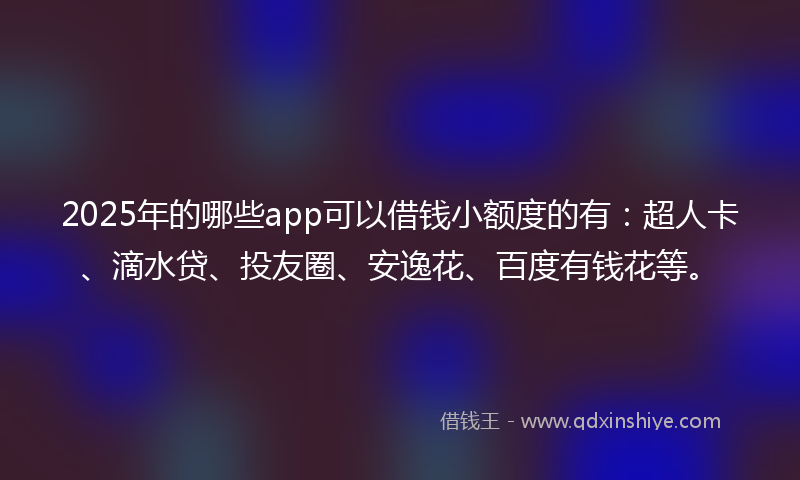 2025年的哪些app可以借钱小额度的有：超人卡、滴水贷、投友圈、安逸花、百度有钱花等。