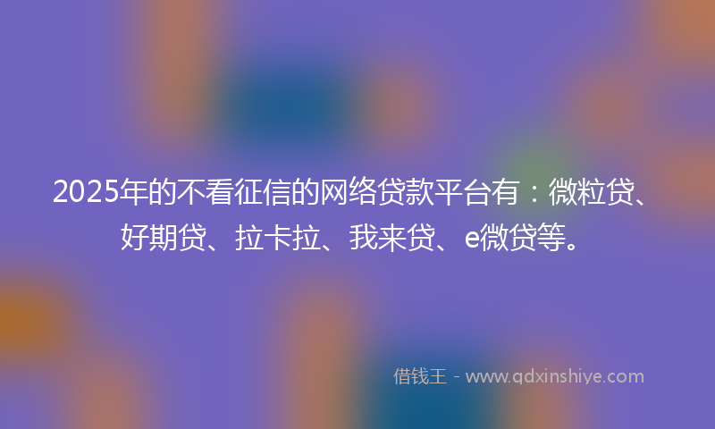 2025年的不看征信的网络贷款平台有:微粒贷、好期贷、拉卡拉、我来贷、e微贷等。