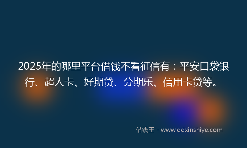 2025年的哪里平台借钱不看征信有：平安口袋银行、超人卡、好期贷、分期乐、信用卡贷等。