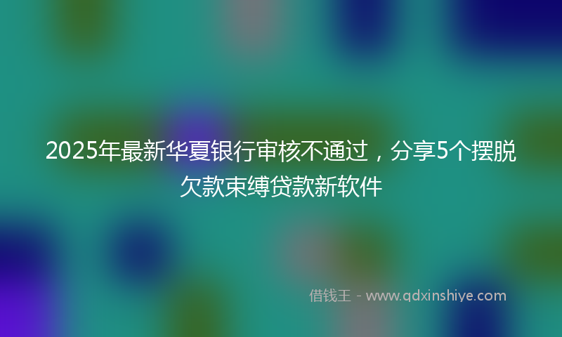 2025年最新华夏银行审核不通过，分享5个摆脱欠款束缚贷款新软件