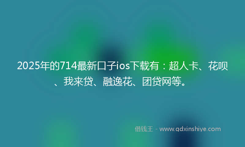 2025年的714最新口子ios下载有：超人卡、花呗、我来贷、融逸花、团贷网等。