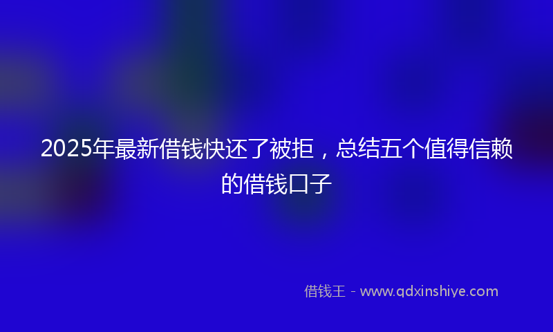 2025年最新借钱快还了被拒，总结五个值得信赖的借钱口子