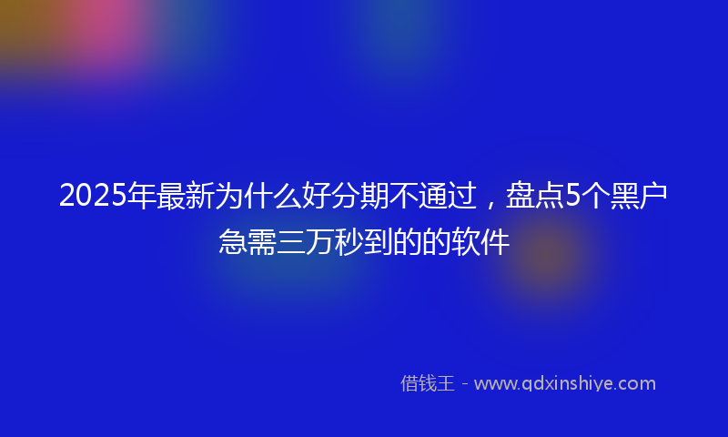 2025年最新为什么好分期不通过，盘点5个黑户急需三万秒到的的软件