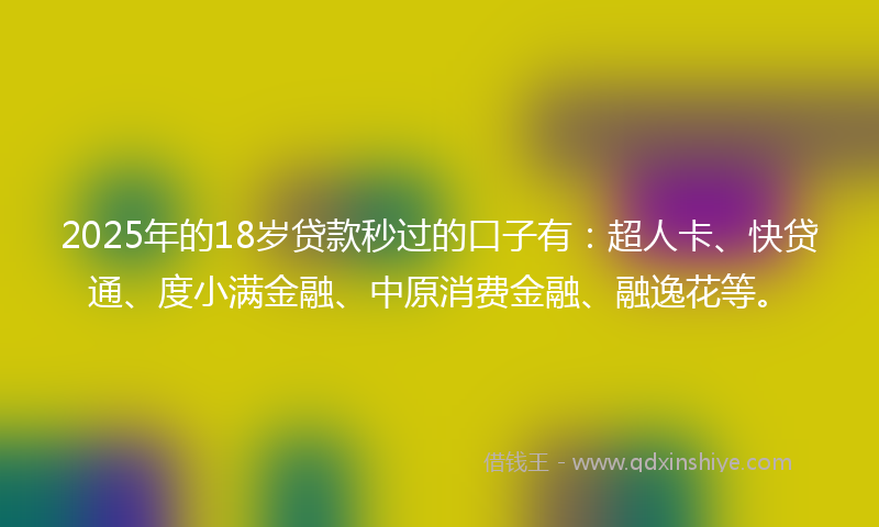2025年的18岁贷款秒过的口子有：超人卡、快贷通、度小满金融、中原消费金融、融逸花等。