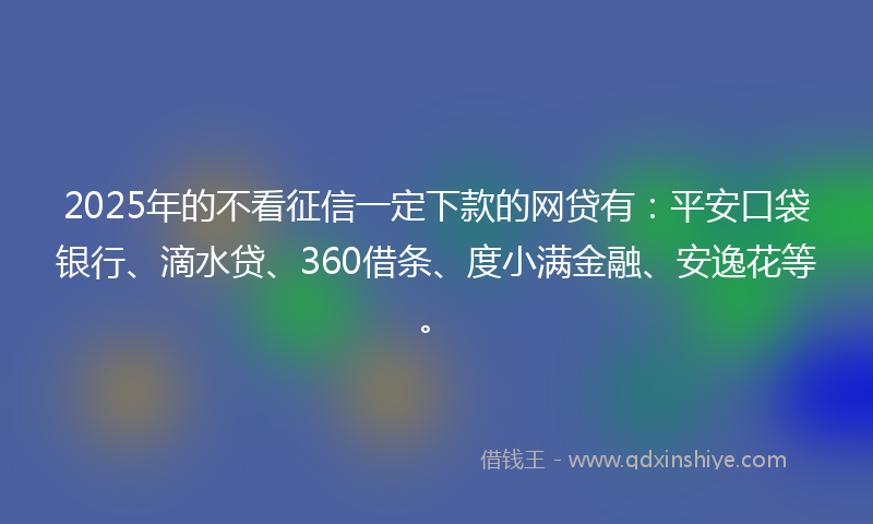 2025年的不看征信一定下款的网贷有：平安口袋银行、滴水贷、360借条、度小满金融、安逸花等。