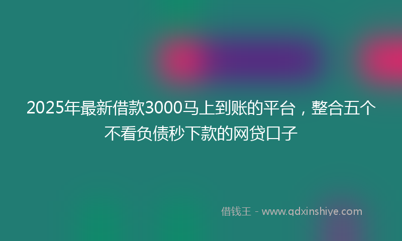 2025年最新借款3000马上到账的平台，整合五个不看负债秒下款的网贷口子