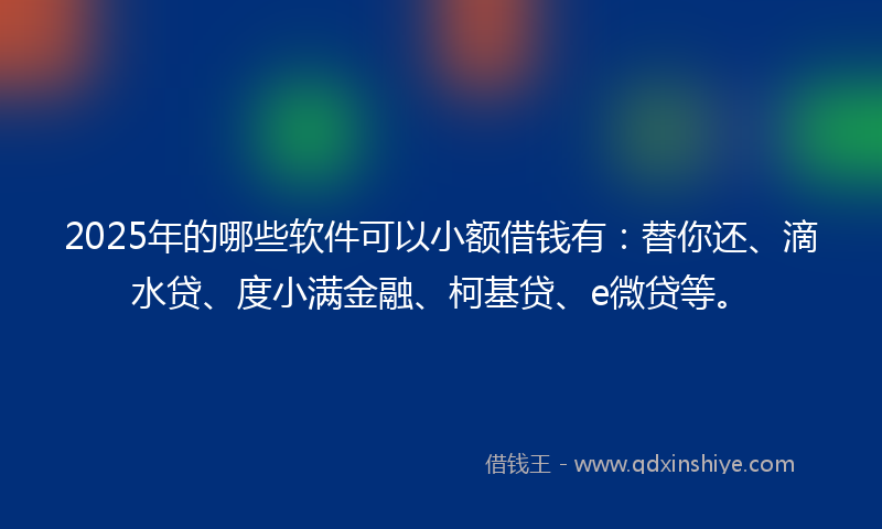 2025年的哪些软件可以小额借钱有：替你还、滴水贷、度小满金融、柯基贷、e微贷等。
