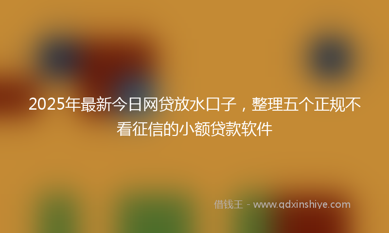 2025年最新今日网贷放水口子，整理五个正规不看征信的小额贷款软件