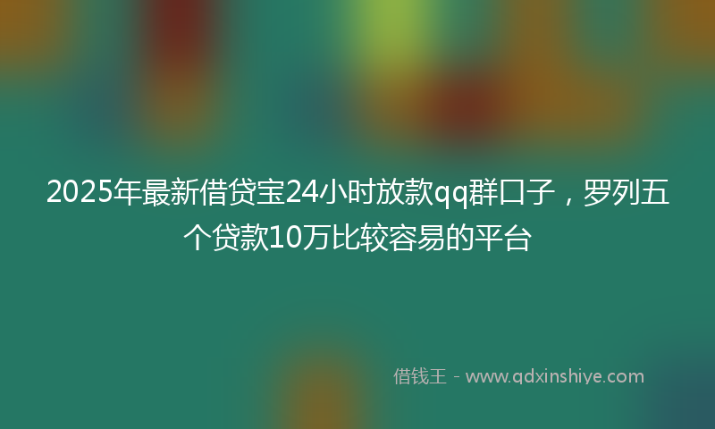 2025年最新借贷宝24小时放款qq群口子，罗列五个贷款10万比较容易的平台