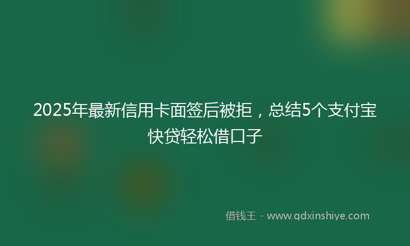 2025年最新信用卡面签后被拒，总结5个支付宝快贷轻松借口子