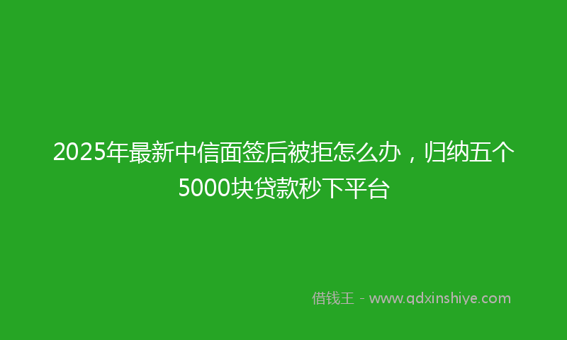 2025年最新中信面签后被拒怎么办，归纳五个5000块贷款秒下平台