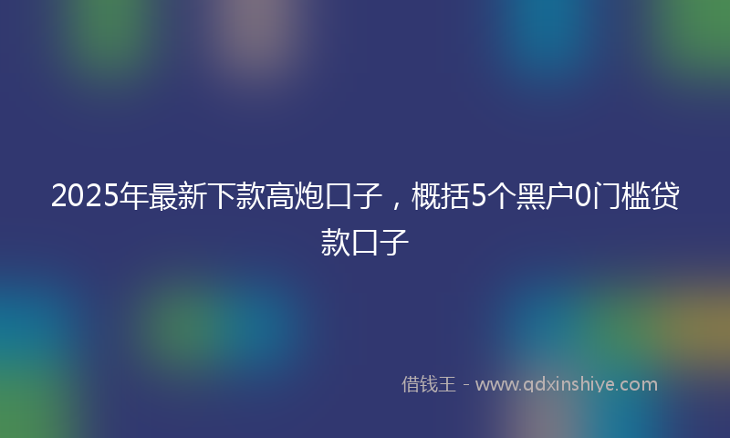 2025年最新下款高炮口子，概括5个黑户0门槛贷款口子