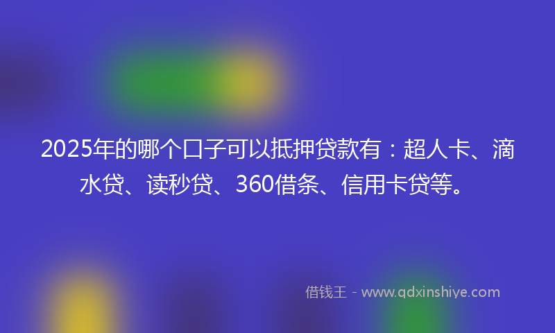 2025年的哪个口子可以抵押贷款有：超人卡、滴水贷、读秒贷、360借条、信用卡贷等。