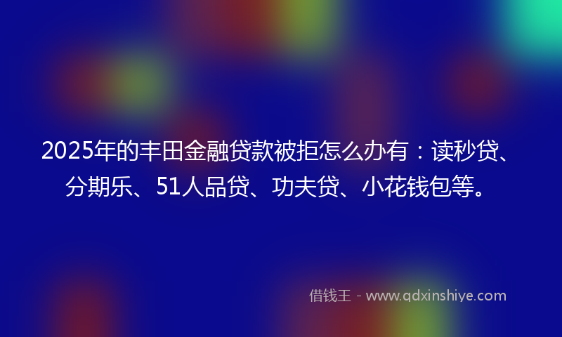 2025年的丰田金融贷款被拒怎么办有：读秒贷、分期乐、51人品贷、功夫贷、小花钱包等。