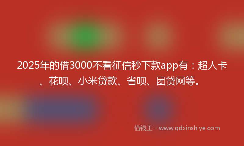 2025年的借3000不看征信秒下款app有：超人卡、花呗、小米贷款、省呗、团贷网等。