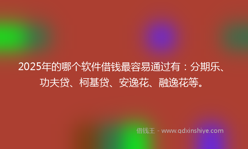 2025年的哪个软件借钱最容易通过有：分期乐、功夫贷、柯基贷、安逸花、融逸花等。