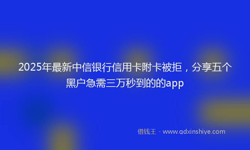 2025年最新中信银行信用卡附卡被拒，分享五个黑户急需三万秒到的的app