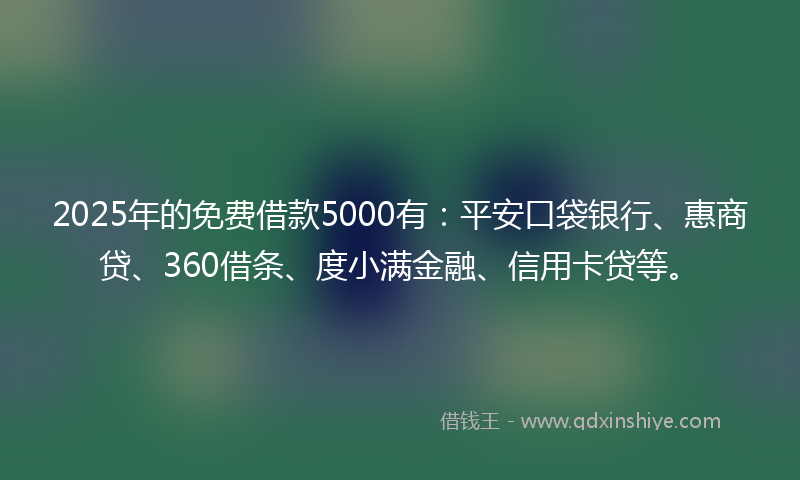 2025年的免费借款5000有：平安口袋银行、惠商贷、360借条、度小满金融、信用卡贷等。