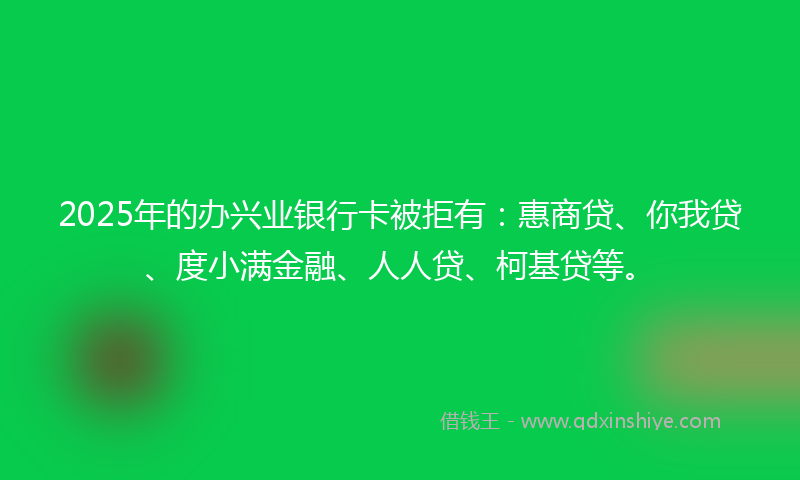 2025年的办兴业银行卡被拒有：惠商贷、你我贷、度小满金融、人人贷、柯基贷等。