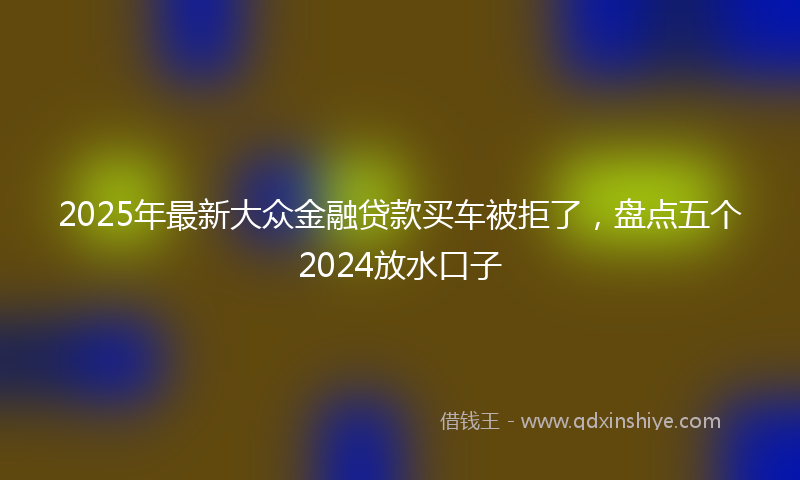 2025年最新大众金融贷款买车被拒了，盘点五个2024放水口子