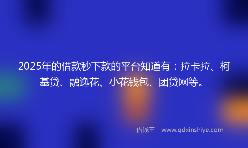 2025年的借款秒下款的平台知道有：拉卡拉、柯基贷、融逸花、小花钱包、团贷网等。