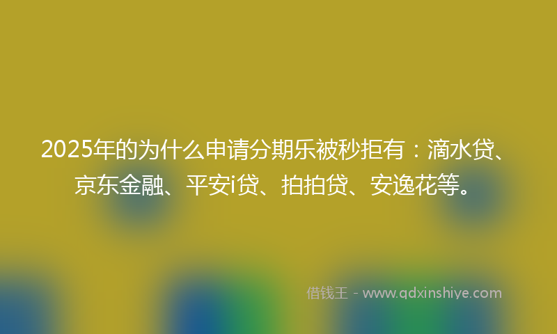 2025年的为什么申请分期乐被秒拒有：滴水贷、京东金融、平安i贷、拍拍贷、安逸花等。
