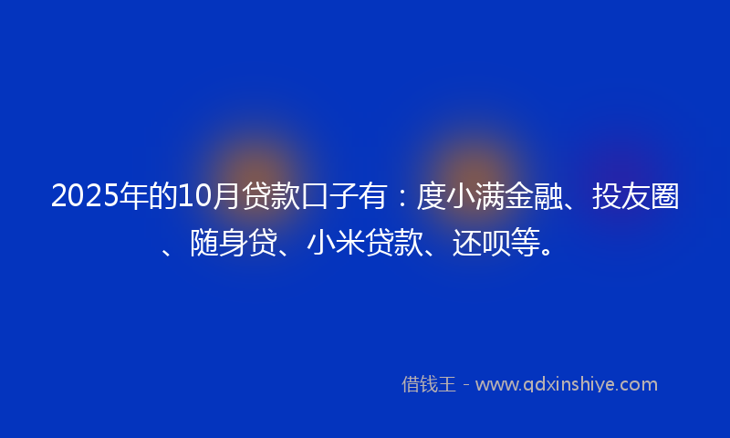 2025年的10月贷款口子有：度小满金融、投友圈、随身贷、小米贷款、还呗等。
