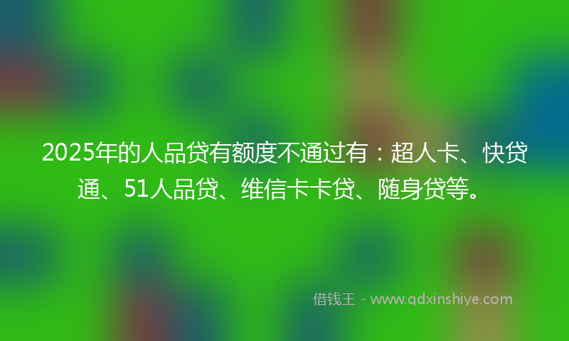 2025年的人品贷有额度不通过有：超人卡、快贷通、51人品贷、维信卡卡贷、随身贷等。