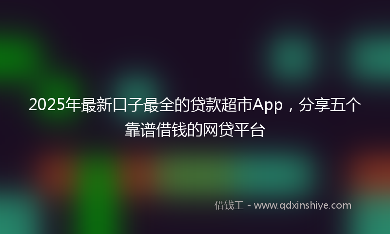 2025年最新口子最全的贷款超市App，分享五个靠谱借钱的网贷平台