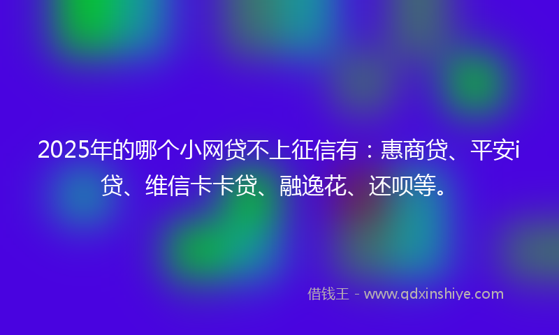 2025年的哪个小网贷不上征信有：惠商贷、平安i贷、维信卡卡贷、融逸花、还呗等。