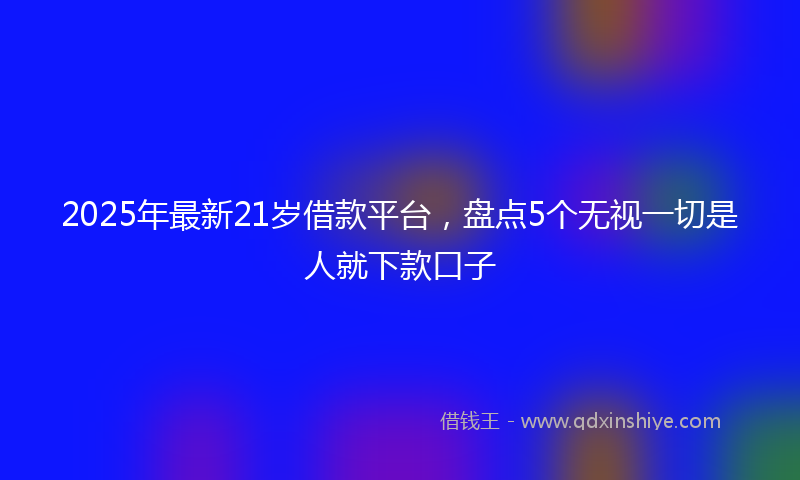 2025年最新21岁借款平台，盘点5个无视一切是人就下款口子