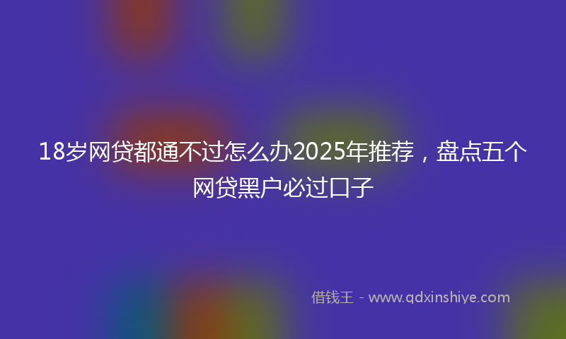 18岁网贷都通不过怎么办2025年推荐，盘点五个网贷黑户必过口子