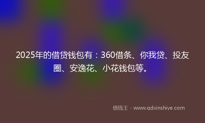 2025年的借贷钱包有：360借条、你我贷、投友圈、安逸花、小花钱包等。
