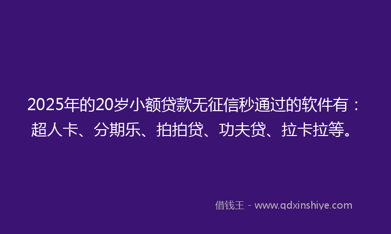 2025年的20岁小额贷款无征信秒通过的软件有：超人卡、分期乐、拍拍贷、功夫贷、拉卡拉等。