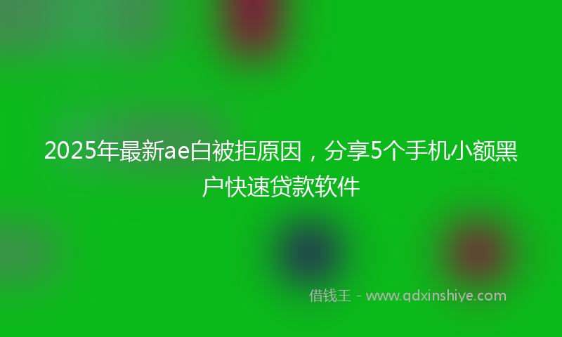 2025年最新ae白被拒原因，分享5个手机小额黑户快速贷款软件