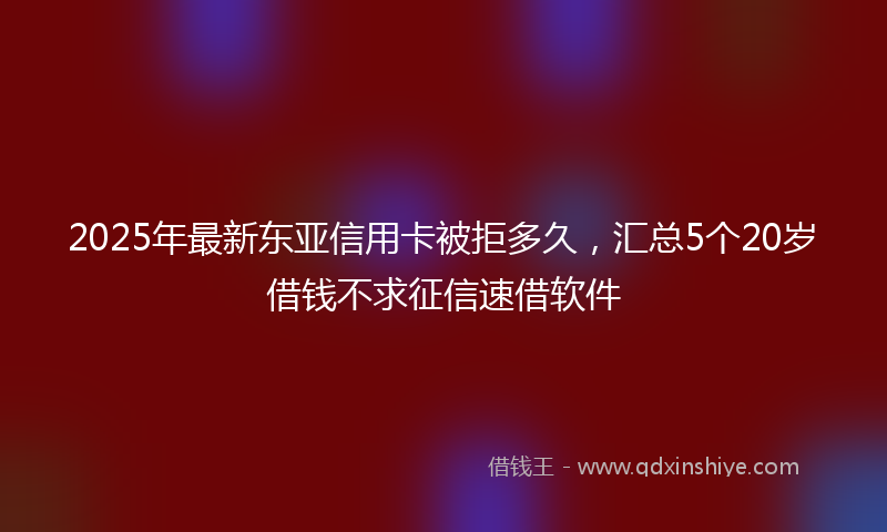 2025年最新东亚信用卡被拒多久，汇总5个20岁借钱不求征信速借软件