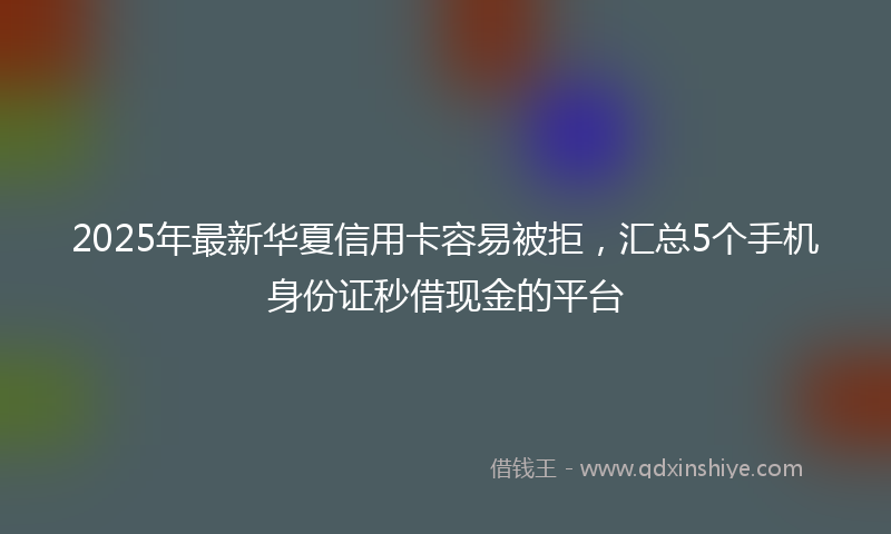 2025年最新华夏信用卡容易被拒，汇总5个手机身份证秒借现金的平台