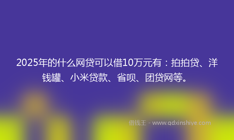 2025年的什么网贷可以借10万元有：拍拍贷、洋钱罐、小米贷款、省呗、团贷网等。