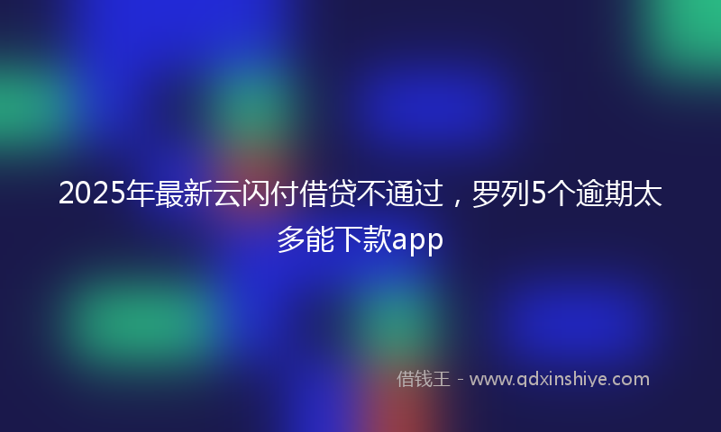 2025年最新云闪付借贷不通过，罗列5个逾期太多能下款app