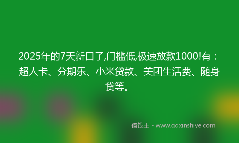 2025年的7天新口子,门槛低,极速放款1000!有：超人卡、分期乐、小米贷款、美团生活费、随身贷等。