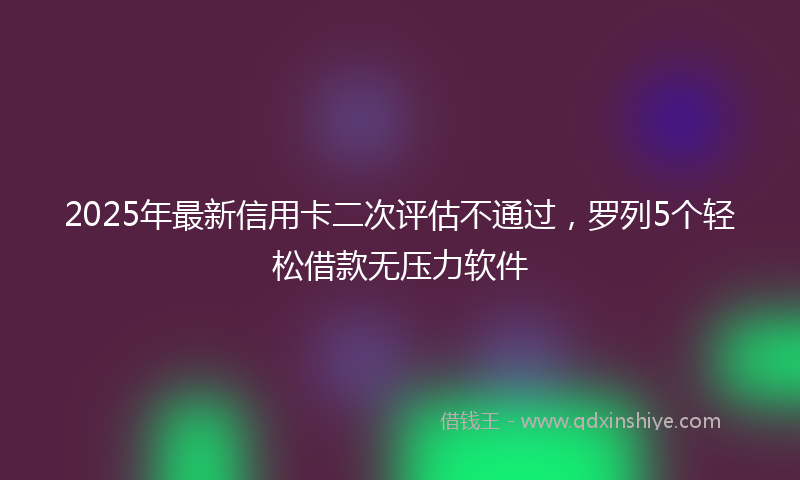 2025年最新信用卡二次评估不通过，罗列5个轻松借款无压力软件