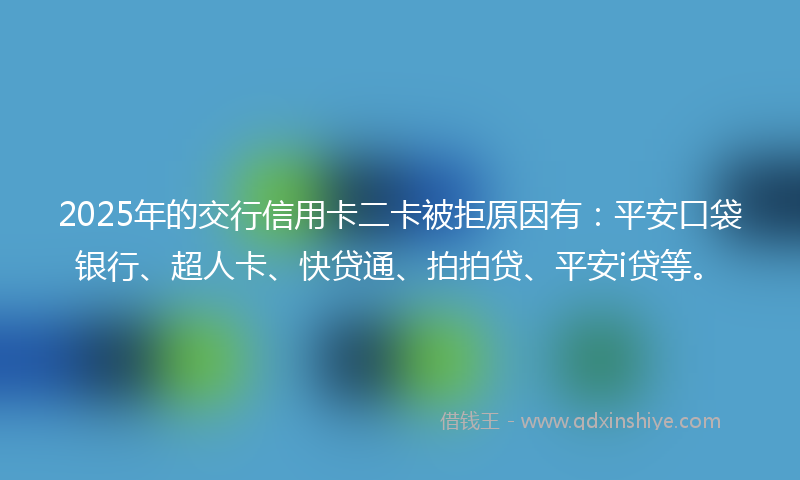 2025年的交行信用卡二卡被拒原因有：平安口袋银行、超人卡、快贷通、拍拍贷、平安i贷等。