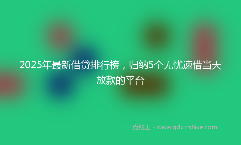 2025年最新借贷排行榜，归纳5个无忧速借当天放款的平台