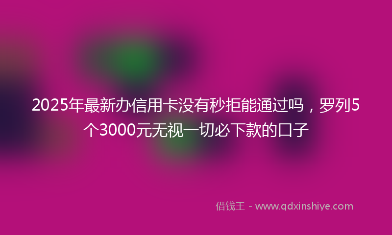 2025年最新办信用卡没有秒拒能通过吗，罗列5个3000元无视一切必下款的口子
